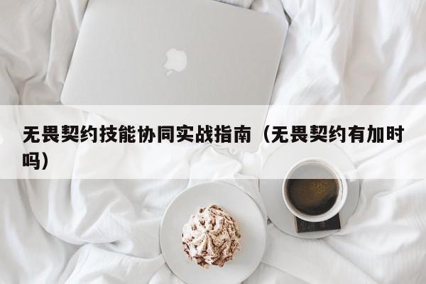 无畏契约技能协同实战指南（无畏契约有加时吗）