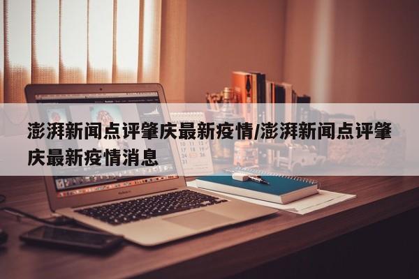 澎湃新闻点评肇庆最新疫情/澎湃新闻点评肇庆最新疫情消息
