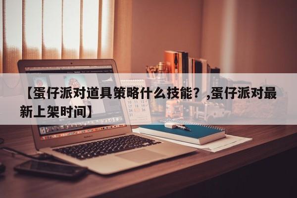 【蛋仔派对道具策略什么技能？,蛋仔派对最新上架时间】