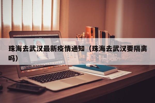 珠海去武汉最新疫情通知（珠海去武汉要隔离吗）