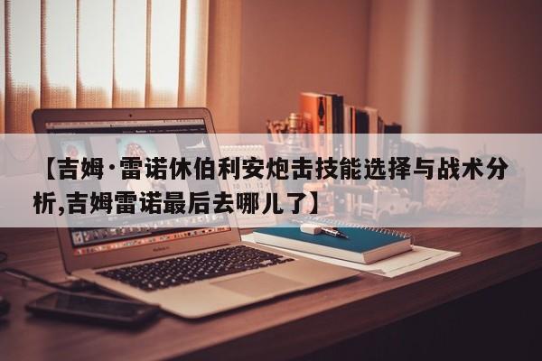 【吉姆·雷诺休伯利安炮击技能选择与战术分析,吉姆雷诺最后去哪儿了】