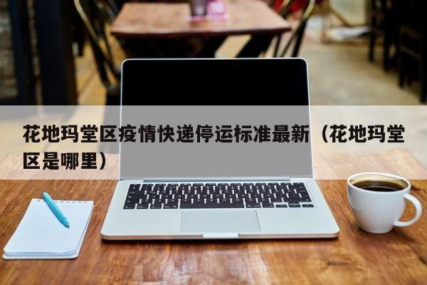 花地玛堂区疫情快递停运标准最新（花地玛堂区是哪里）
