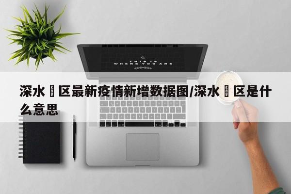 深水埗区最新疫情新增数据图/深水埗区是什么意思