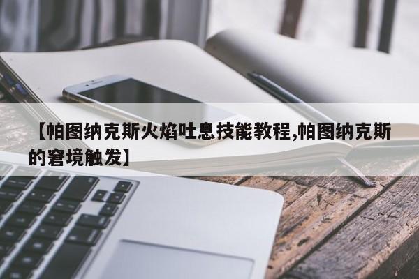 【帕图纳克斯火焰吐息技能教程,帕图纳克斯的窘境触发】