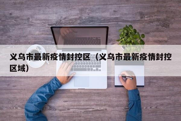 义乌市最新疫情封控区（义乌市最新疫情封控区域）
