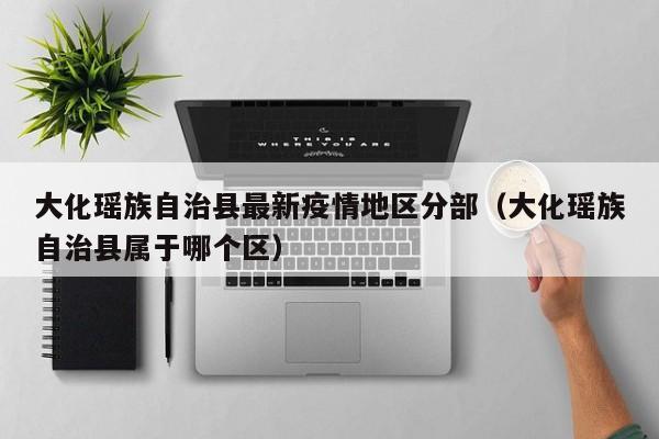 大化瑶族自治县最新疫情地区分部（大化瑶族自治县属于哪个区）
