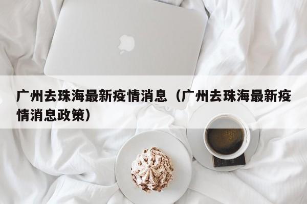 广州去珠海最新疫情消息（广州去珠海最新疫情消息政策）