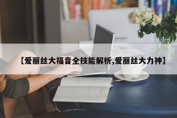【爱丽丝大福音全技能解析,爱丽丝大力神】