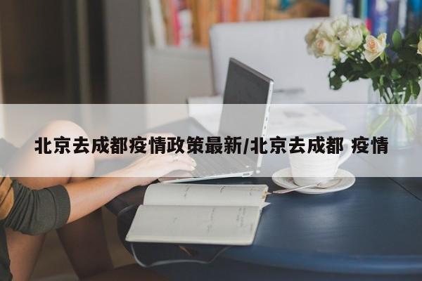 北京去成都疫情政策最新/北京去成都 疫情
