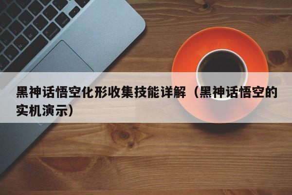 黑神话悟空化形收集技能详解（黑神话悟空的实机演示）