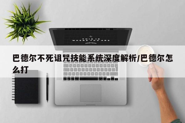 巴德尔不死诅咒技能系统深度解析/巴德尔怎么打