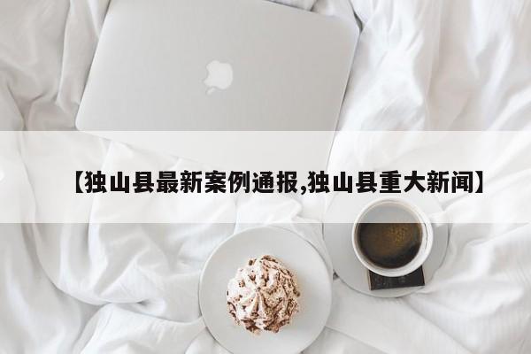 【独山县最新案例通报,独山县重大新闻】
