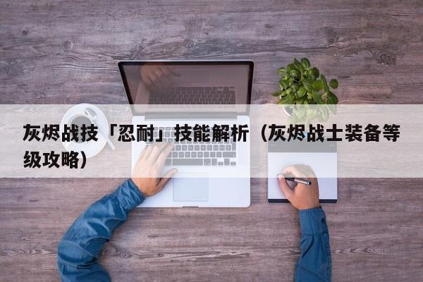 灰烬战技「忍耐」技能解析（灰烬战士装备等级攻略）