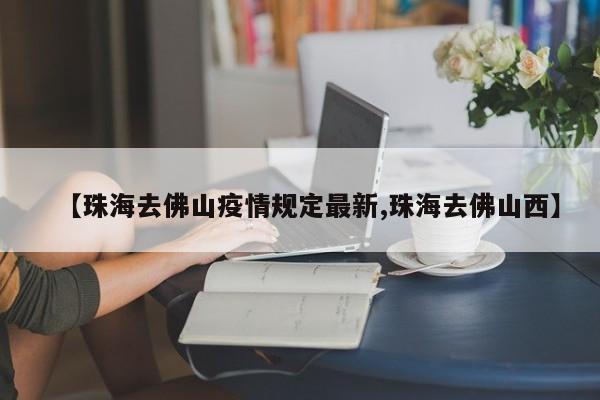 【珠海去佛山疫情规定最新,珠海去佛山西】