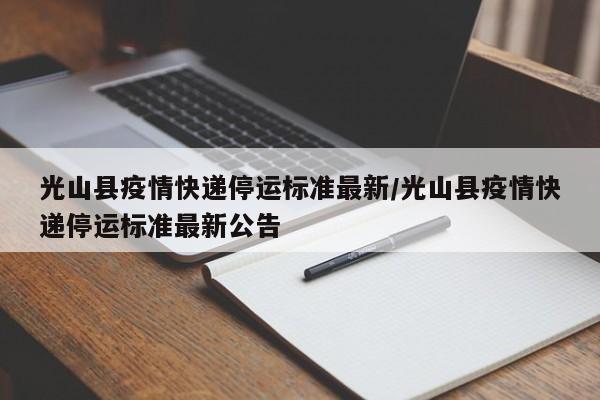 光山县疫情快递停运标准最新/光山县疫情快递停运标准最新公告