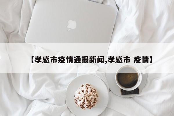 【孝感市疫情通报新闻,孝感市 疫情】