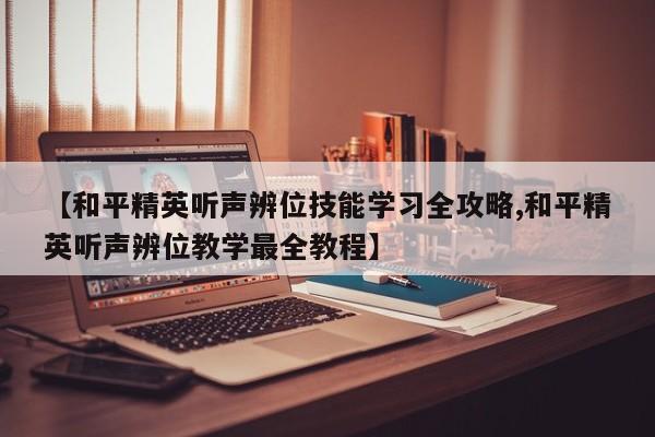 【和平精英听声辨位技能学习全攻略,和平精英听声辨位教学最全教程】
