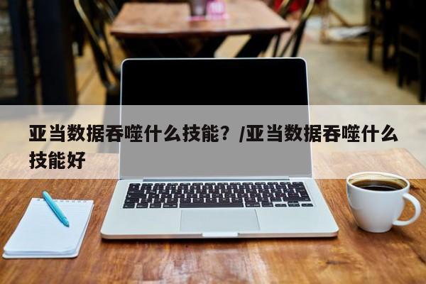 亚当数据吞噬什么技能？/亚当数据吞噬什么技能好