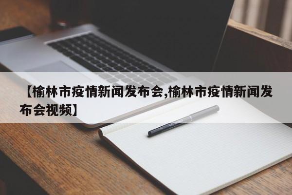 【榆林市疫情新闻发布会,榆林市疫情新闻发布会视频】