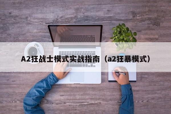 A2狂战士模式实战指南（a2狂暴模式）