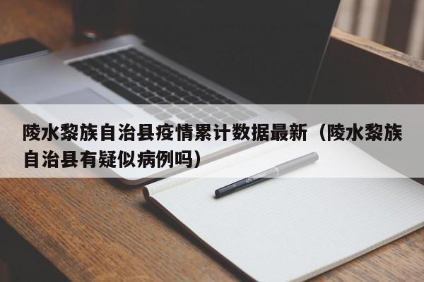 陵水黎族自治县疫情累计数据最新（陵水黎族自治县有疑似病例吗）