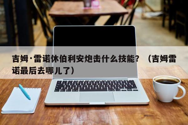 吉姆·雷诺休伯利安炮击什么技能？（吉姆雷诺最后去哪儿了）