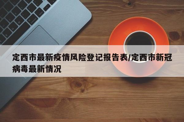 定西市最新疫情风险登记报告表/定西市新冠病毒最新情况
