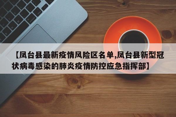 【凤台县最新疫情风险区名单,凤台县新型冠状病毒感染的肺炎疫情防控应急指挥部】