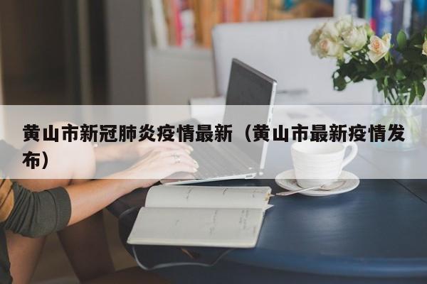 黄山市新冠肺炎疫情最新（黄山市最新疫情发布）