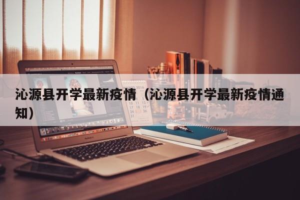 沁源县开学最新疫情（沁源县开学最新疫情通知）