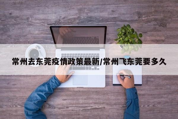 常州去东莞疫情政策最新/常州飞东莞要多久