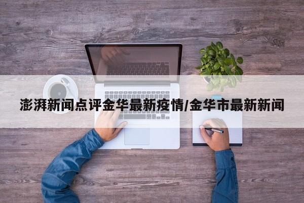 澎湃新闻点评金华最新疫情/金华市最新新闻