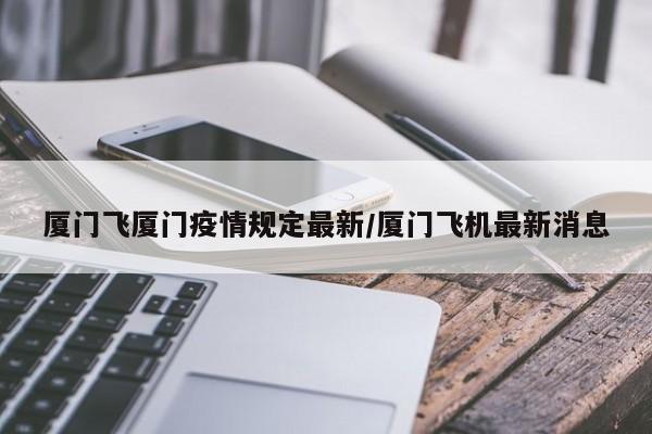 厦门飞厦门疫情规定最新/厦门飞机最新消息