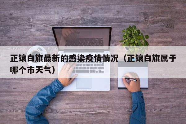 正镶白旗最新的感染疫情情况（正镶白旗属于哪个市天气）