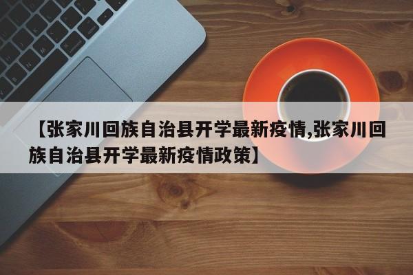 【张家川回族自治县开学最新疫情,张家川回族自治县开学最新疫情政策】