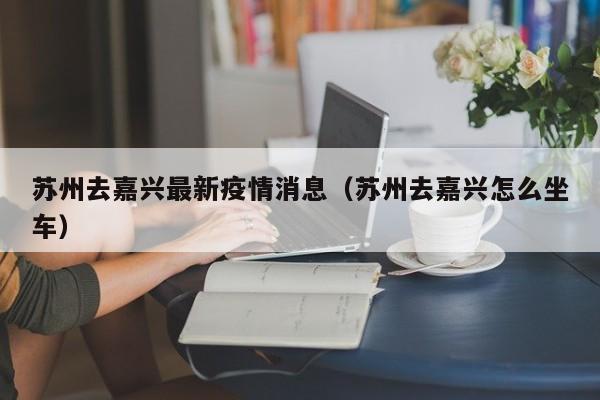 苏州去嘉兴最新疫情消息（苏州去嘉兴怎么坐车）