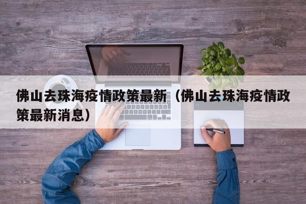 佛山去珠海疫情政策最新（佛山去珠海疫情政策最新消息）