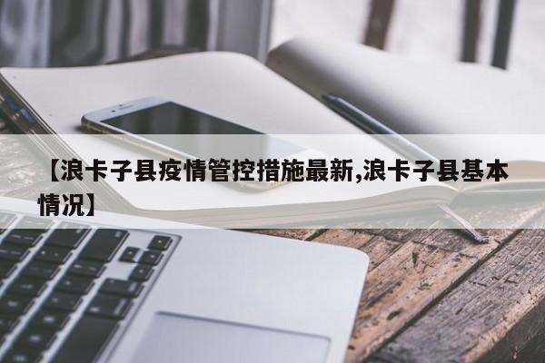 【浪卡子县疫情管控措施最新,浪卡子县基本情况】