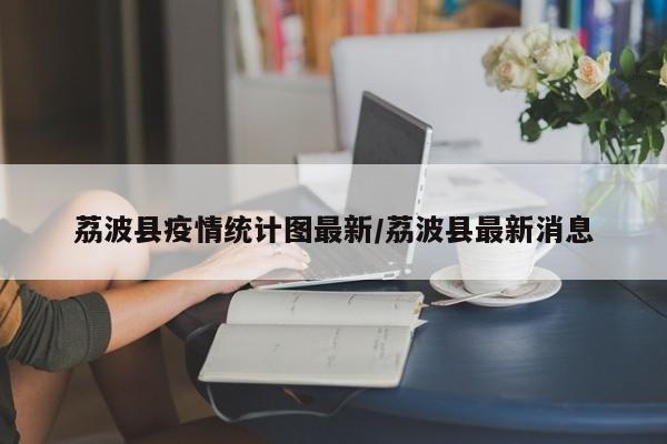 荔波县疫情统计图最新/荔波县最新消息