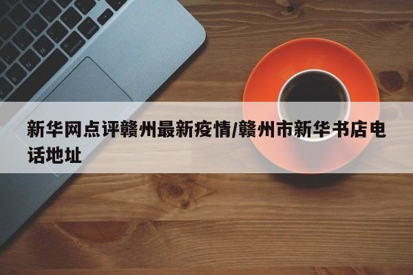 新华网点评赣州最新疫情/赣州市新华书店电话地址