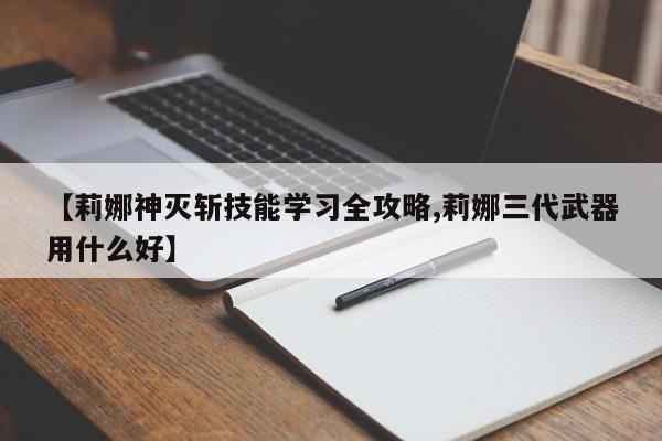 【莉娜神灭斩技能学习全攻略,莉娜三代武器用什么好】