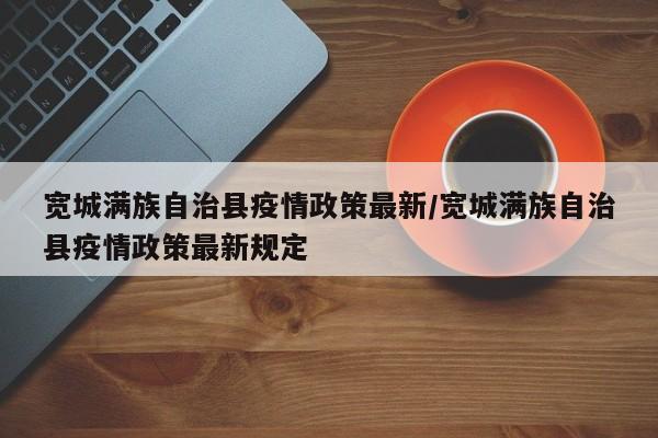 宽城满族自治县疫情政策最新/宽城满族自治县疫情政策最新规定