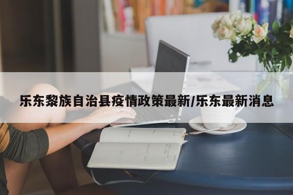 乐东黎族自治县疫情政策最新/乐东最新消息