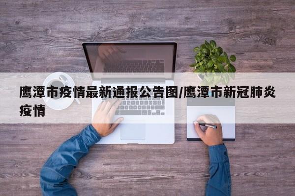 鹰潭市疫情最新通报公告图/鹰潭市新冠肺炎疫情