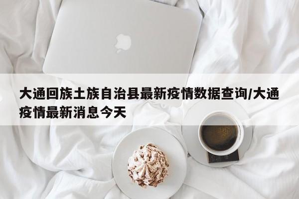 大通回族土族自治县最新疫情数据查询/大通疫情最新消息今天