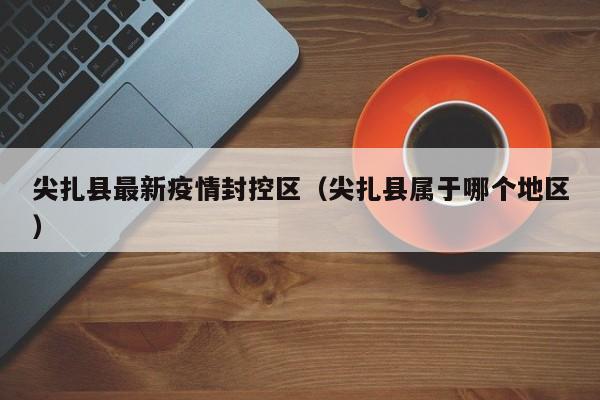 尖扎县最新疫情封控区（尖扎县属于哪个地区）