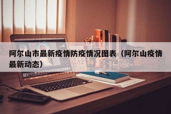 阿尔山市最新疫情防疫情况图表（阿尔山疫情最新动态）