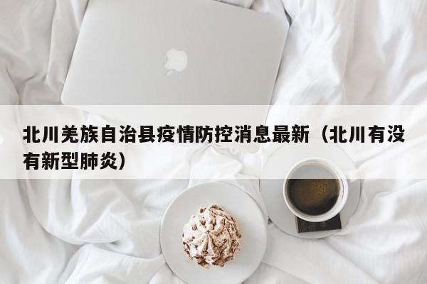 北川羌族自治县疫情防控消息最新（北川有没有新型肺炎）