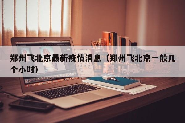 郑州飞北京最新疫情消息（郑州飞北京一般几个小时）