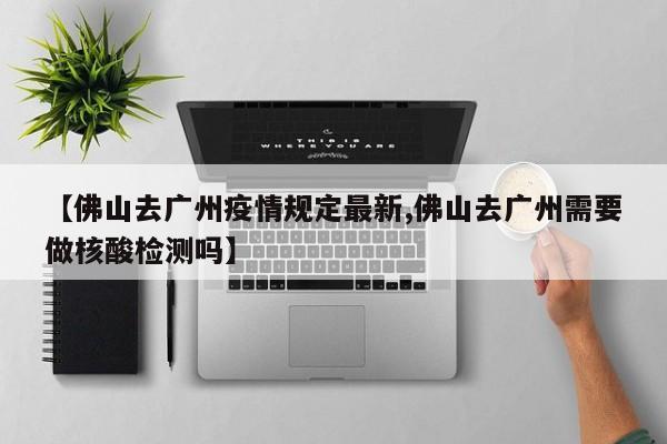 【佛山去广州疫情规定最新,佛山去广州需要做核酸检测吗】